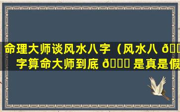 命理大师谈风水八字（风水八 🐟 字算命大师到底 🐞 是真是假）